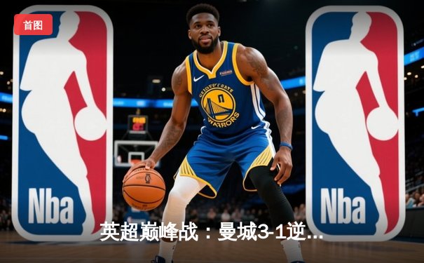 英超巅峰战：曼城3-1逆转曼联，哈兰德双响锁定胜局