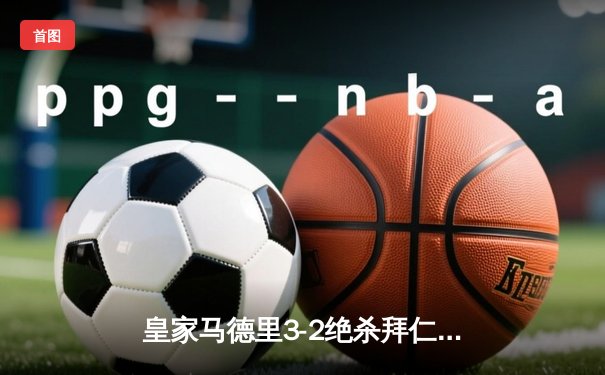 皇家马德里3-2绝杀拜仁慕尼黑 总比分4-3第15次挺进欧冠决赛