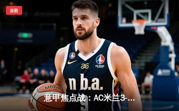 意甲焦点战：AC米兰3-2绝杀罗马，吉鲁传射建功莱奥制胜