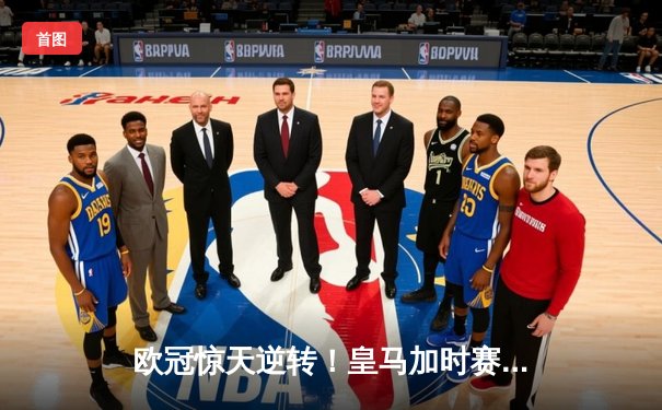 欧冠惊天逆转！皇马加时赛3-2绝杀拜仁，维尼修斯双响贝林厄姆制胜