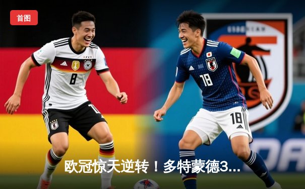 欧冠惊天逆转！多特蒙德3-2绝杀马竞，菲尔克鲁格制胜球点燃威斯特法伦