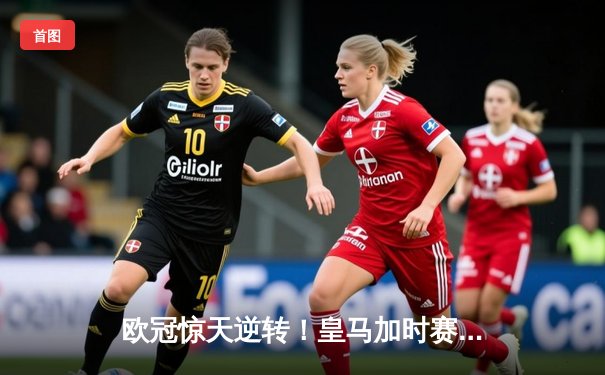 欧冠惊天逆转！皇马加时赛3-2淘汰曼城，本泽马点射定乾坤