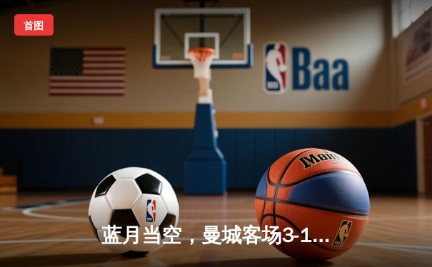 蓝月当空，曼城客场3-1逆转曼联，哈兰德双响锁定胜局