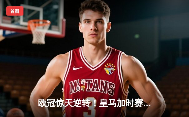 欧冠惊天逆转！皇马加时赛3-2绝杀拜仁，维尼修斯造两球本泽马加时戴帽