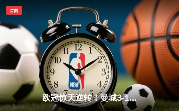 欧冠惊天逆转！曼城3-1力克皇马，B席双响导演伊蒂哈德奇迹