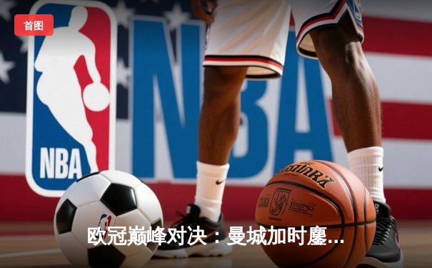 欧冠巅峰对决：曼城加时鏖战3比2力克拜仁 哈兰德双响主宰关键战役