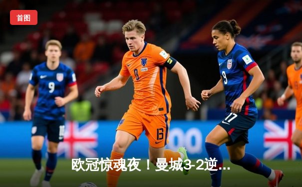 欧冠惊魂夜！曼城3-2逆转拜仁，哈兰德双响改写历史