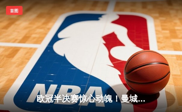 欧冠半决赛惊心动魄！曼城3-2逆转皇马，哈兰德梅开二度定乾坤