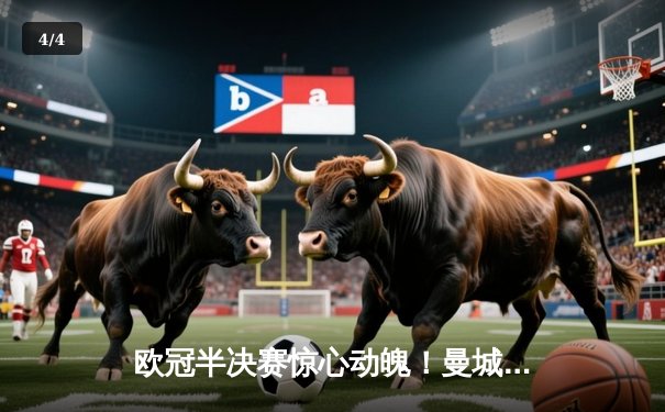 欧冠半决赛惊心动魄！曼城3-2逆转皇马，哈兰德梅开二度定乾坤 - 4