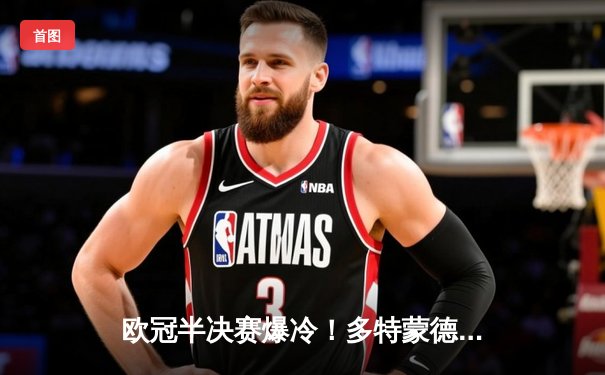 欧冠半决赛爆冷！多特蒙德2-0力克巴黎，菲尔克鲁格制胜一击点燃威斯特法伦