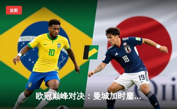 欧冠巅峰对决：曼城加时鏖战3-2逆转拜仁，哈兰德独中两元立头功