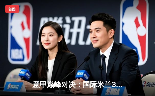 意甲巅峰对决：国际米兰3-2力克尤文图斯，劳塔罗双响定江山