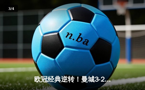 欧冠经典逆转！曼城3-2险胜拜仁，哈兰德独中两元主导翻盘 - 3