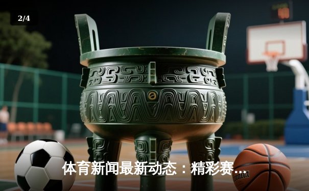 体育新闻最新动态：精彩赛事回顾 - 2
